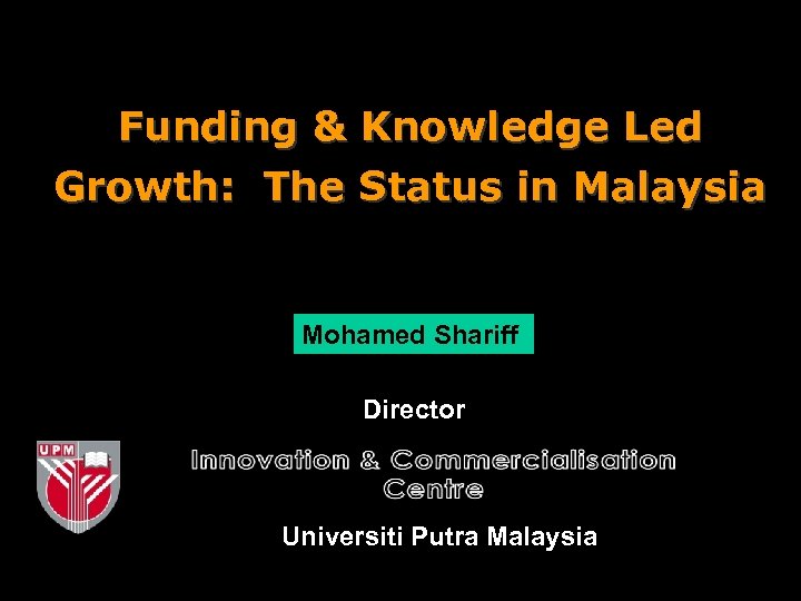 Funding & Knowledge Led Growth: The Status in Malaysia Mohamed Shariff Director Universiti Putra