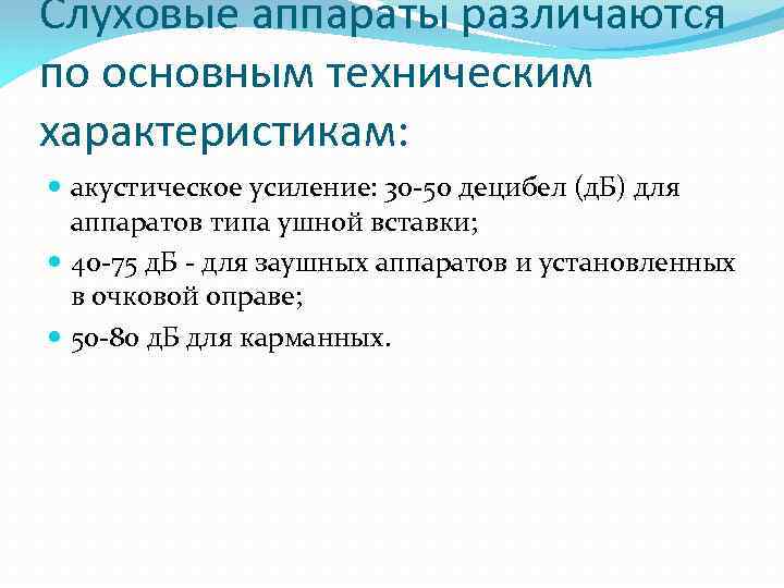 Слуховые аппараты различаются по основным техническим характеристикам: акустическое усиление: 30 -50 децибел (д. Б)