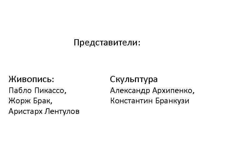 Представители: Живопись: Пабло Пикассо, Жорж Брак, Аристарх Лентулов Скульптура Александр Архипенко, Константин Бранкузи 