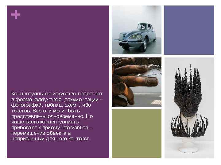 + Концептуальное искусство предстает в форме ready-made, документации – фотографий, таблиц, схем, либо текстов.
