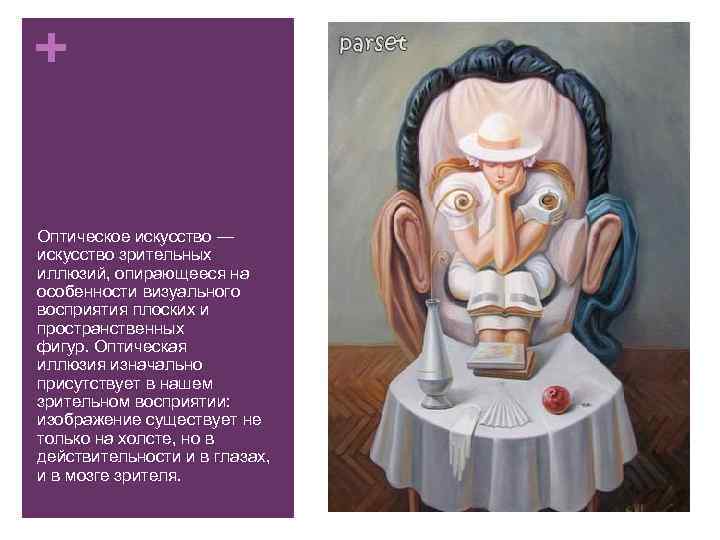 + Оптическое искусство — искусство зрительных иллюзий, опирающееся на особенности визуального восприятия плоских и