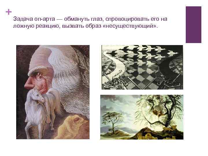 + Задача оп-арта — обмануть глаз, спровоцировать его на ложную реакцию, вызвать образ «несуществующий»