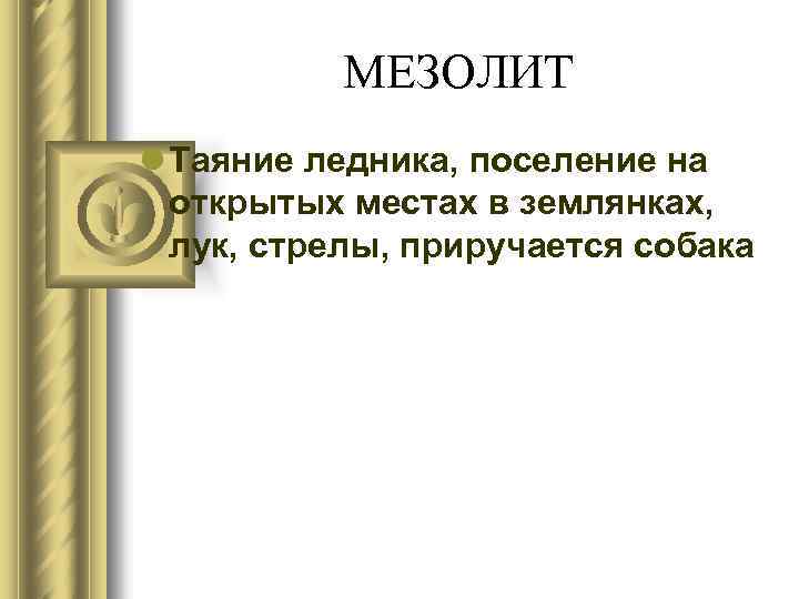 МЕЗОЛИТ l Таяние ледника, поселение на открытых местах в землянках, лук, стрелы, приручается собака