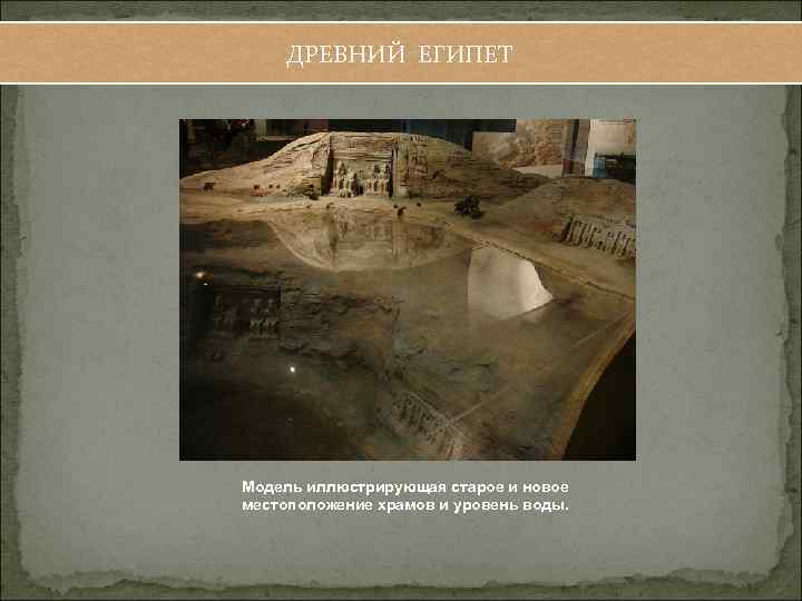 ДРЕВНИЙ ЕГИПЕТ Модель иллюстрирующая старое и новое местоположение храмов и уровень воды. 