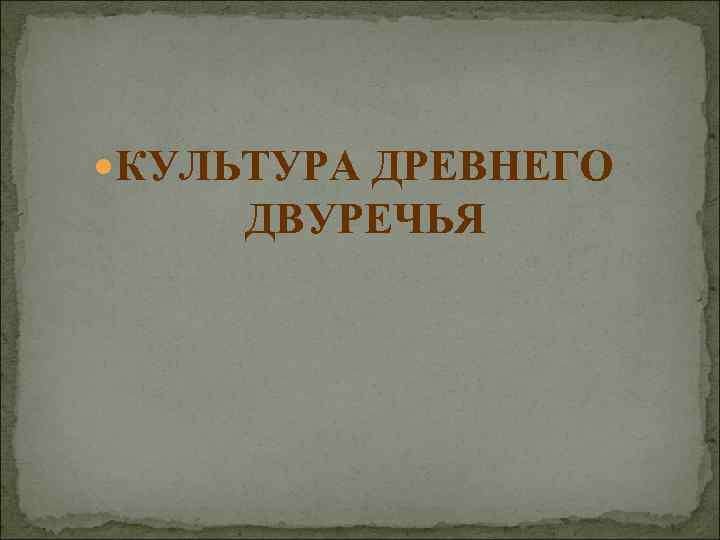  КУЛЬТУРА ДРЕВНЕГО ДВУРЕЧЬЯ 