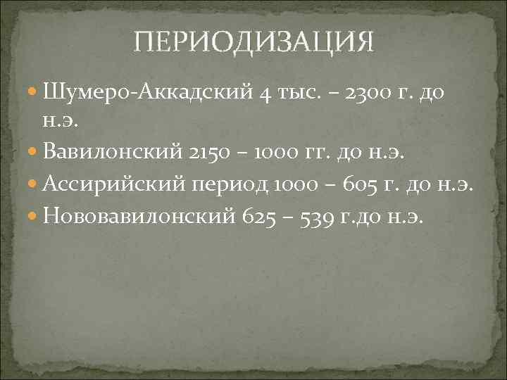 ПЕРИОДИЗАЦИЯ Шумеро-Аккадский 4 тыс. – 2300 г. до н. э. Вавилонский 2150 – 1000