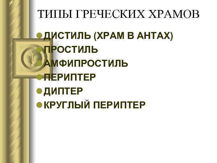 ТИПЫ ГРЕЧЕСКИХ ХРАМОВ l ДИСТИЛЬ (ХРАМ В АНТАХ) l ПРОСТИЛЬ l АМФИПРОСТИЛЬ l ПЕРИПТЕР