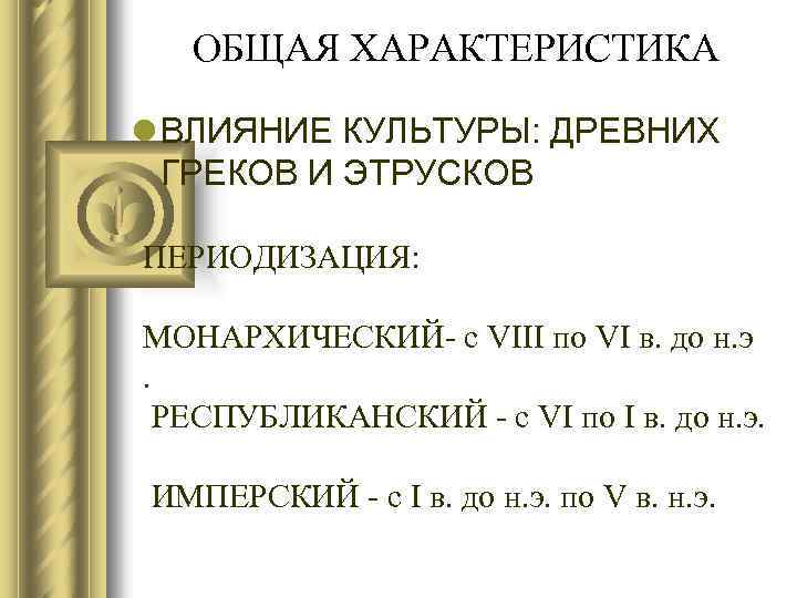 ОБЩАЯ ХАРАКТЕРИСТИКА l ВЛИЯНИЕ КУЛЬТУРЫ: ДРЕВНИХ ГРЕКОВ И ЭТРУСКОВ ПЕРИОДИЗАЦИЯ: МОНАРХИЧЕСКИЙ- с VIII по