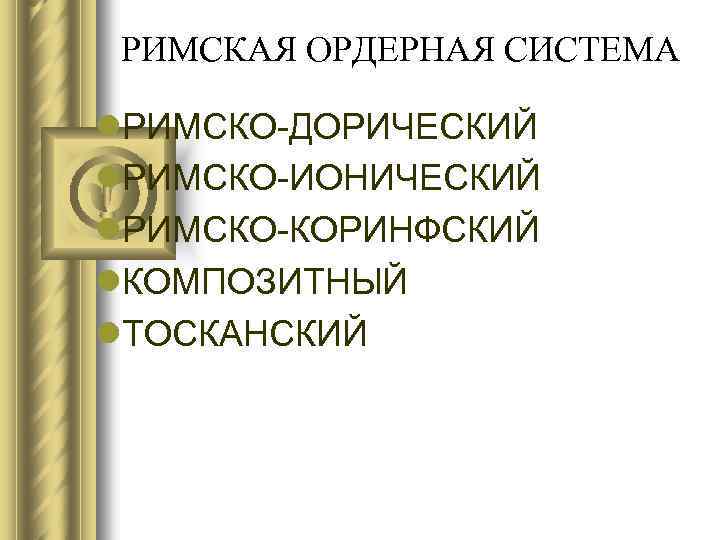 РИМСКАЯ ОРДЕРНАЯ СИСТЕМА l. РИМСКО-ДОРИЧЕСКИЙ l. РИМСКО-ИОНИЧЕСКИЙ l. РИМСКО-КОРИНФСКИЙ l. КОМПОЗИТНЫЙ l. ТОСКАНСКИЙ 