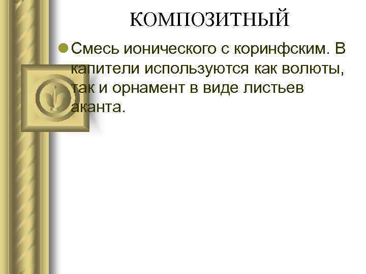 КОМПОЗИТНЫЙ l Смесь ионического с коринфским. В капители используются как волюты, так и орнамент