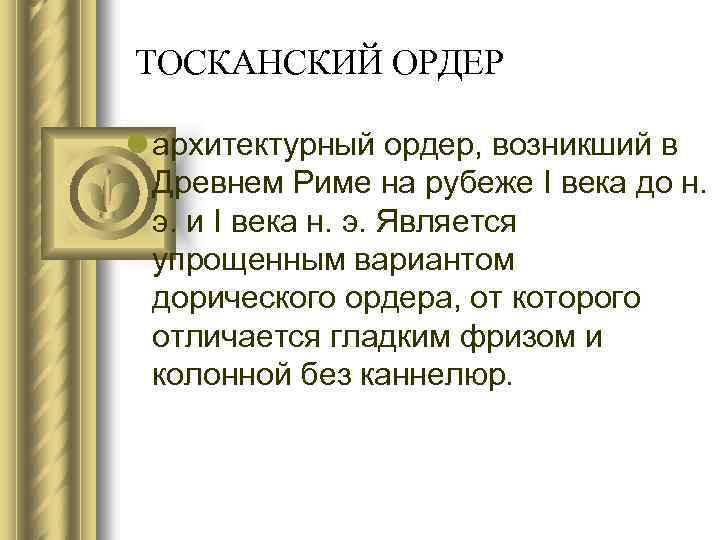 ТОСКАНСКИЙ ОРДЕР l архитектурный ордер, возникший в Древнем Риме на рубеже I века до