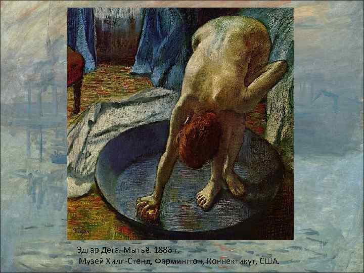 Эдгар Дега. Мытьё. 1886 г. Музей Хилл-Стенд, Фармингтон, Коннектикут, США. 