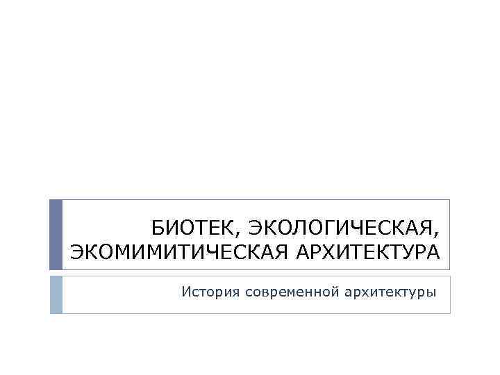 БИОТЕК, ЭКОЛОГИЧЕСКАЯ, ЭКОМИМИТИЧЕСКАЯ АРХИТЕКТУРА История современной архитектуры 