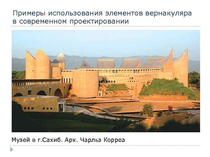 Примеры использования элементов вернакуляра в современном проектировании Музей в г. Сахиб. Арх. Чарльз Корреа