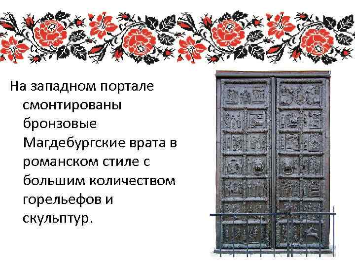 На западном портале смонтированы бронзовые Магдебургские врата в романском стиле с большим количеством горельефов