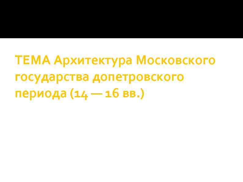 ТЕМА Архитектура Московского государства допетровского периода (14 — 16 вв. ) 