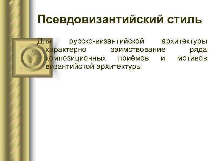 Псевдовизантийский стиль Для русско-византийской архитектуры характерно заимствование ряда композиционных приёмов и мотивов византийской архитектуры
