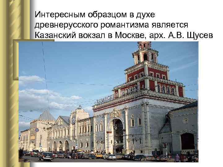 Интересным образцом в духе древнерусского романтизма является Казанский вокзал в Москве, арх. А. В.