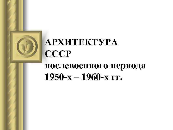 АРХИТЕКТУРА СССР послевоенного периода 1950 -х – 1960 -х гг. 