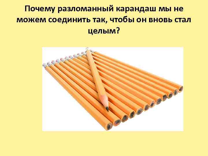 Почему разломанный карандаш мы не можем соединить так, чтобы он вновь стал целым? 