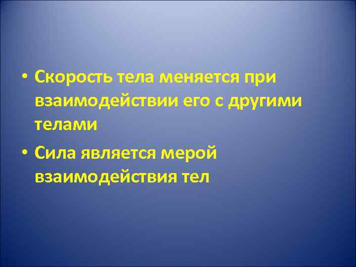  • Скорость тела меняется при взаимодействии его с другими телами • Сила является