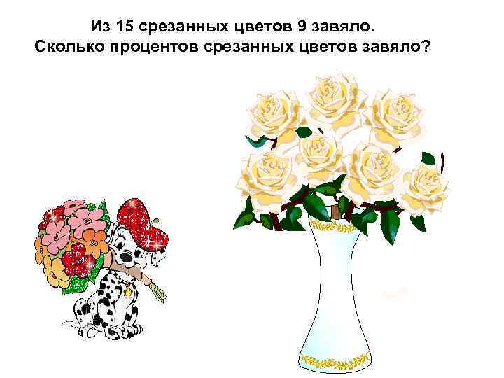 Из 15 срезанных цветов 9 завяло. Сколько процентов срезанных цветов завяло? 