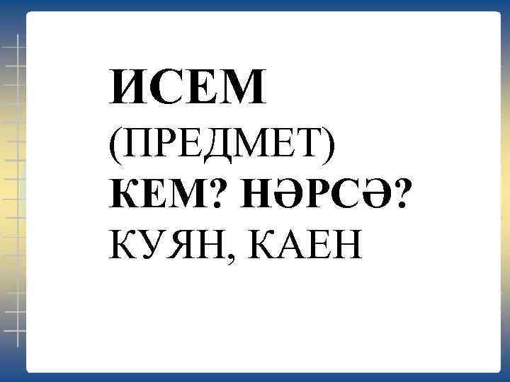 ИСЕМ (ПРЕДМЕТ) КЕМ? НӘРСӘ? КУЯН, КАЕН 