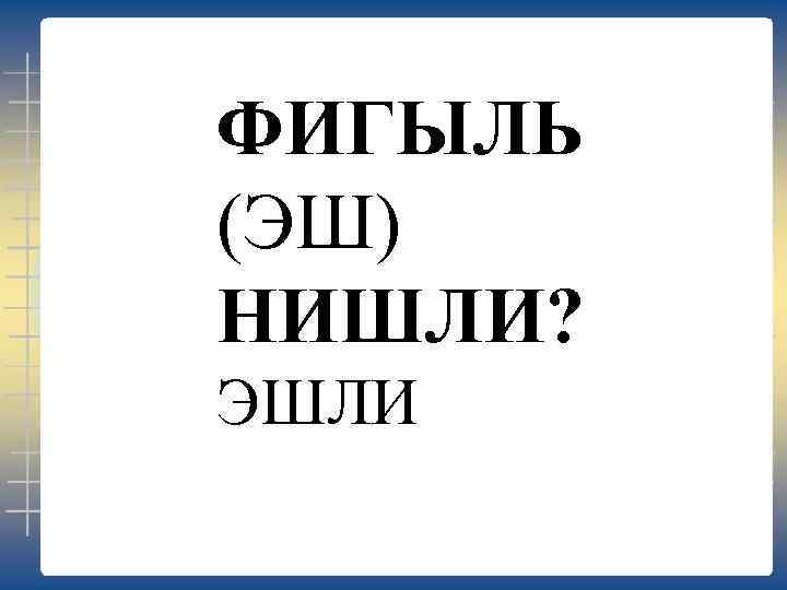 ФИГЫЛЬ (ЭШ) НИШЛИ? ЭШЛИ 