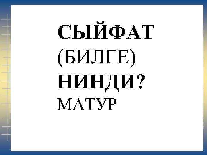 СЫЙФАТ (БИЛГЕ) НИНДИ? МАТУР 