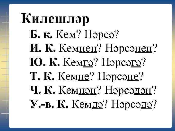 Килешләр Б. к. Кем? Нәрсә? И. К. Кемнең? Нәрсәнең? Ю. К. Кемгә? Нәрсәгә? Т.