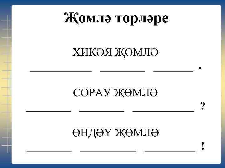 Җөмлә төрләре ХИКӘЯ ҖӨМЛӘ _______. СОРАУ ҖӨМЛӘ ________ ? ӨНДӘҮ ҖӨМЛӘ __________ ! 