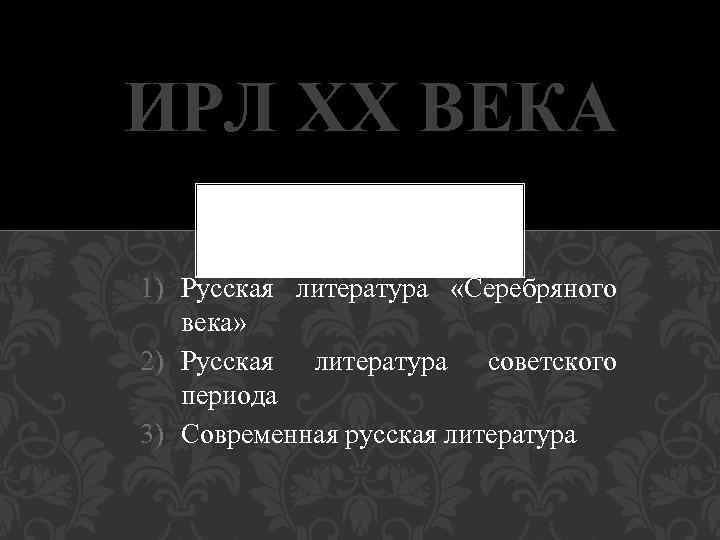 ИРЛ ХХ ВЕКА 1) Русская литература «Серебряного века» 2) Русская литература советского периода 3)