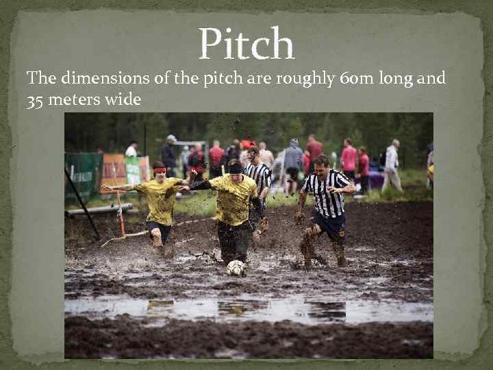 Pitch The dimensions of the pitch are roughly 60 m long and 35 meters