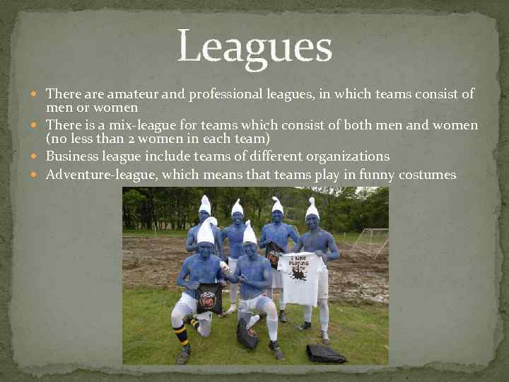 Leagues There amateur and professional leagues, in which teams consist of men or women