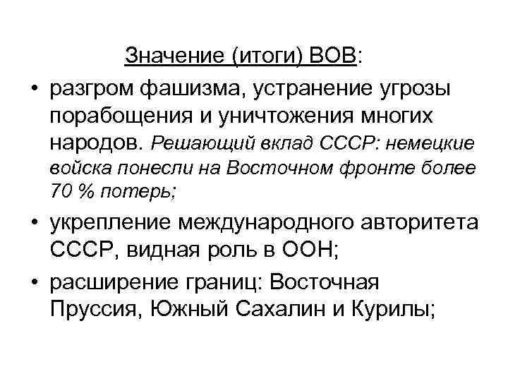 Значение (итоги) ВОВ: • разгром фашизма, устранение угрозы порабощения и уничтожения многих народов. Решающий