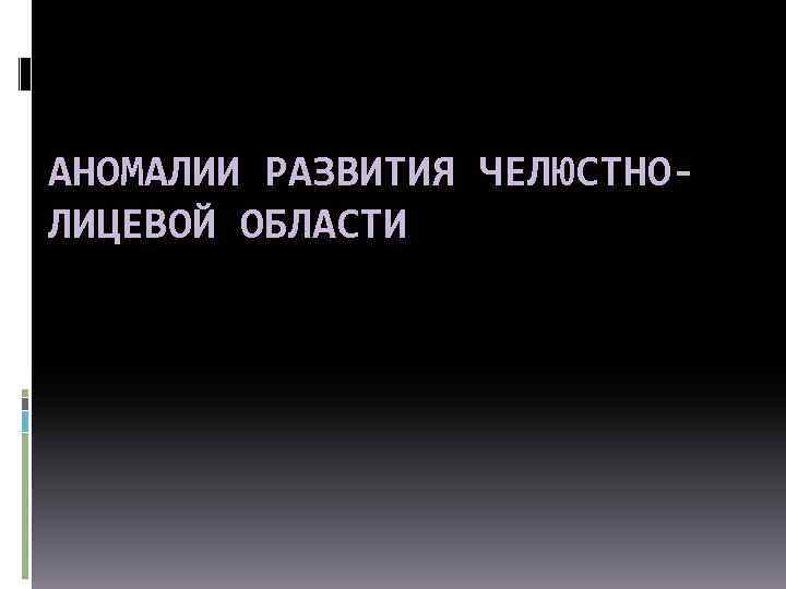 АНОМАЛИИ РАЗВИТИЯ ЧЕЛЮСТНОЛИЦЕВОЙ ОБЛАСТИ 