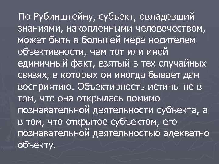 По Рубинштейну, субъект, овладевший знаниями, накопленными человечеством, может быть в большей мере носителем объективности,