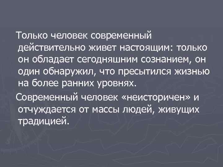 Только человек современный действительно живет настоящим: только он обладает сегодняшним сознанием, он один обнаружил,
