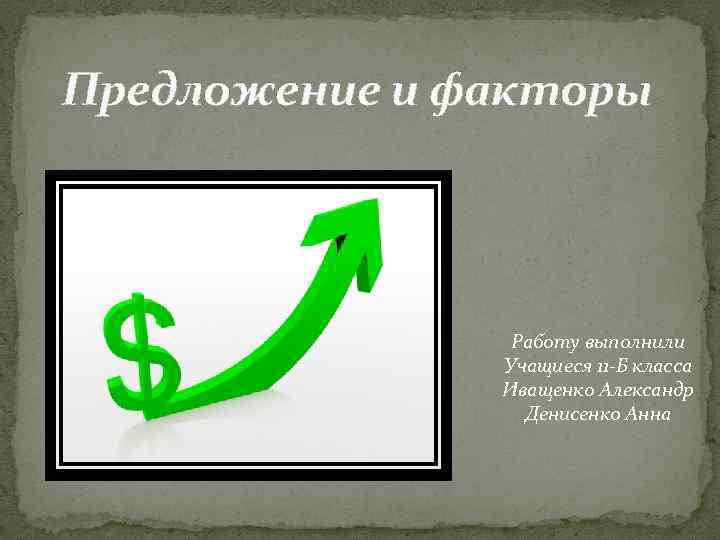 Предложение и факторы Работу выполнили Учащиеся 11 -Б класса Иващенко Александр Денисенко Анна 