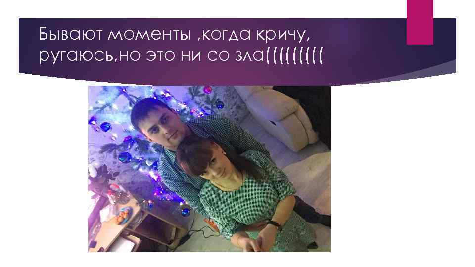 Бывают моменты , когда кричу, ругаюсь, но это ни со зла((((( 