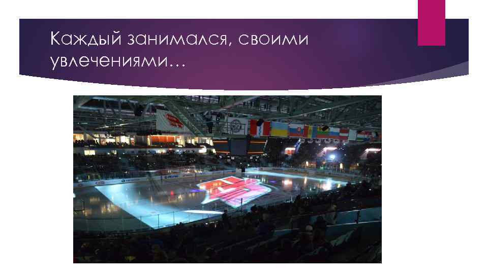 Каждый занимался, своими увлечениями… 