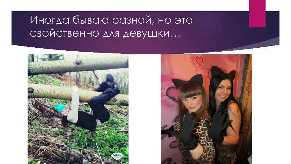 Иногда бываю разной, но это свойственно для девушки… 