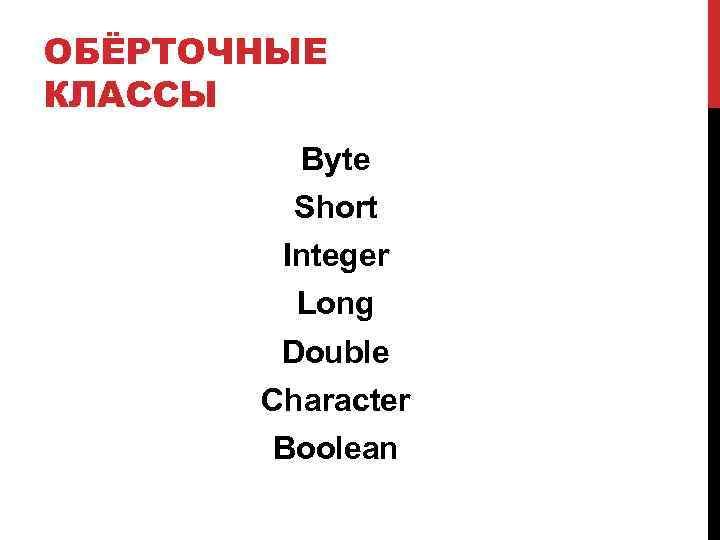 ОБЁРТОЧНЫЕ КЛАССЫ Byte Short Integer Long Double Character Boolean 
