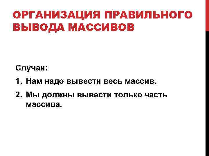 ОРГАНИЗАЦИЯ ПРАВИЛЬНОГО ВЫВОДА МАССИВОВ Случаи: 1. Нам надо вывести весь массив. 2. Мы должны