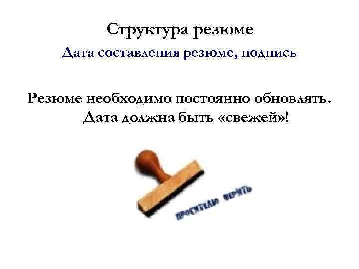 Структура резюме Дата составления резюме, подпись Резюме необходимо постоянно обновлять. Дата должна быть «свежей»