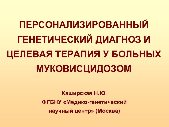 ПЕРСОНАЛИЗИРОВАННЫЙ ГЕНЕТИЧЕСКИЙ ДИАГНОЗ И ЦЕЛЕВАЯ ТЕРАПИЯ У БОЛЬНЫХ МУКОВИСЦИДОЗОМ Каширская Н. Ю. ФГБНУ «Медико-генетический