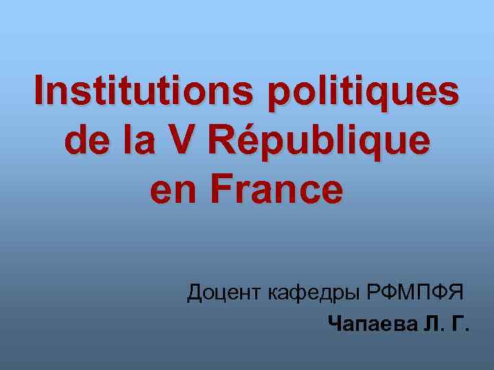 Institutions politiques de la V République en France Доцент кафедры РФМПФЯ Чапаева Л. Г.