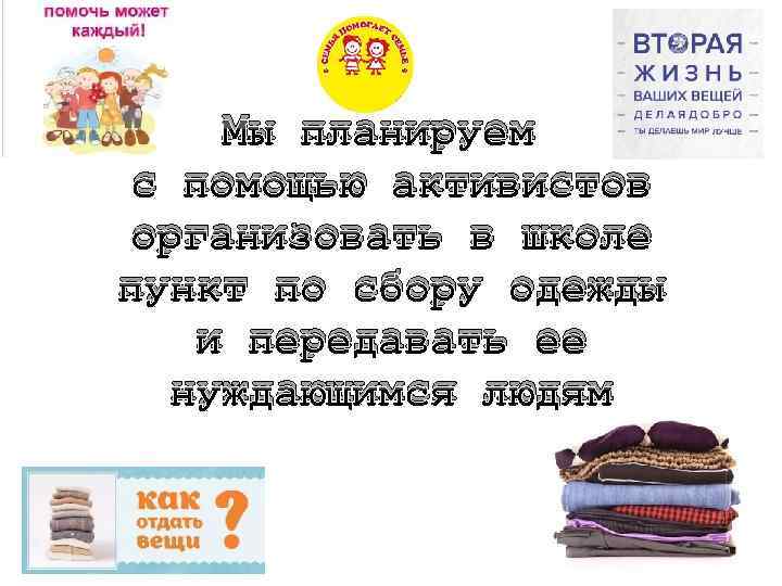 Мы планируем с помощью активистов организовать в школе пункт по сбору одежды и передавать