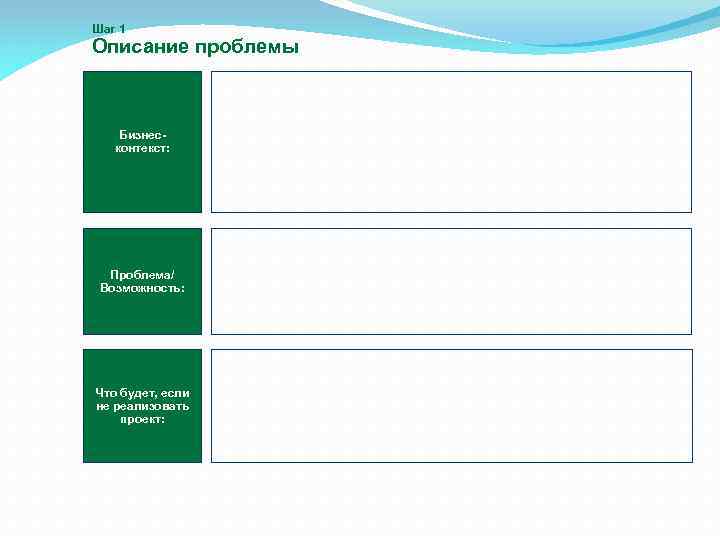 Шаг 1 Описание проблемы Бизнесконтекст: Проблема/ Возможность: Что будет, если не реализовать проект: 