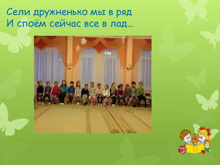 Сели дружненько мы в ряд И споём сейчас все в лад… 